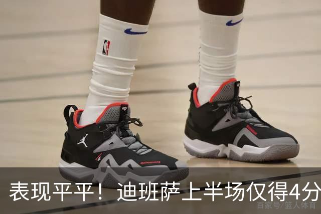 表现平平！迪班萨上半场仅得4分 自主进攻威胁乏力