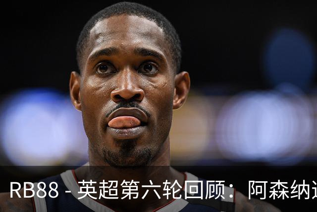 RB88 - 英超第六轮回顾：阿森纳逆转获胜，切尔西强势反弹