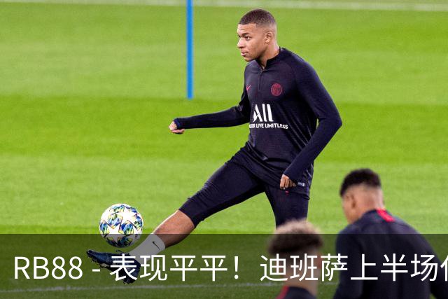 RB88 - 表现平平！迪班萨上半场仅得4分 自主进攻威胁乏力