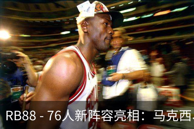 RB88 - 76人新阵容亮相：马克西、VJ、布朗、詹姆斯与恩比德联手首秀